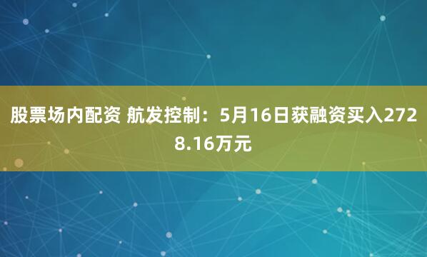 股票场内配资 航发控制：5月16日获融资买入2728.16万元