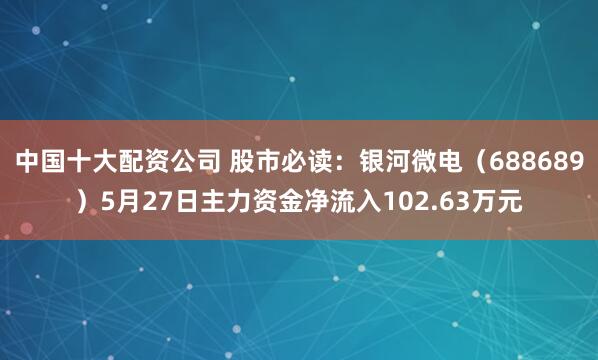 中国十大配资公司 股市必读：银河微电（688689）5月27日主力资金净流入102.63万元