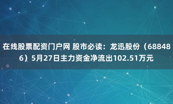 在线股票配资门户网 股市必读：龙迅股份（688486）5月27日主力资金净流出102.51万元