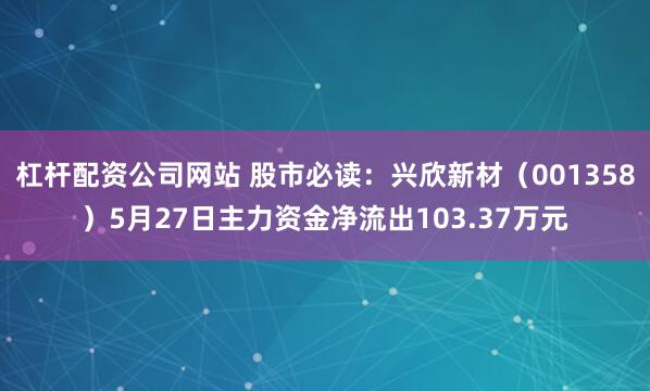 杠杆配资公司网站 股市必读：兴欣新材（001358）5月27日主力资金净流出103.37万元