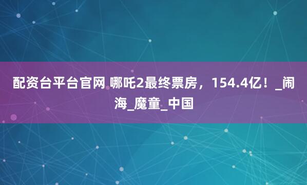 配资台平台官网 哪吒2最终票房，154.4亿！_闹海_魔童_中国