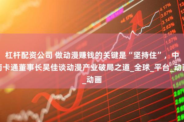 杠杆配资公司 做动漫赚钱的关键是“坚持住”,中南卡通董事长吴佳谈动漫产业破局之道_全球_平台_动画