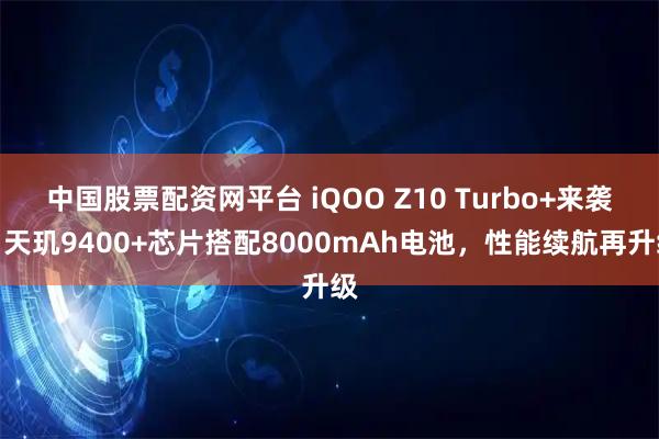 中国股票配资网平台 iQOO Z10 Turbo+来袭：天玑9400+芯片搭配8000mAh电池，性能续航再升级