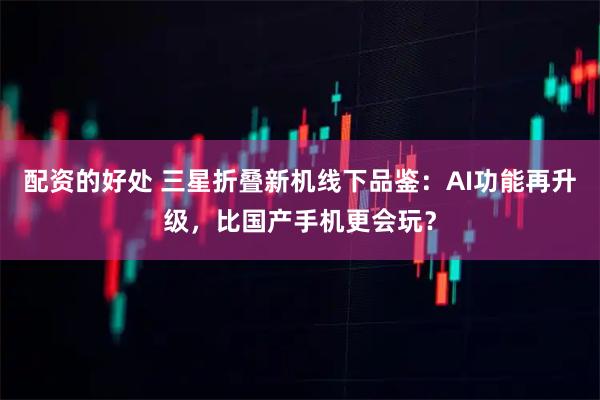 配资的好处 三星折叠新机线下品鉴：AI功能再升级，比国产手机更会玩？