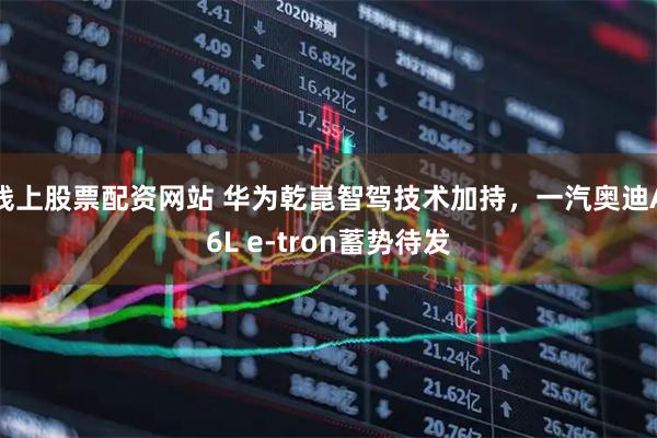 线上股票配资网站 华为乾崑智驾技术加持，一汽奥迪A6L e-tron蓄势待发