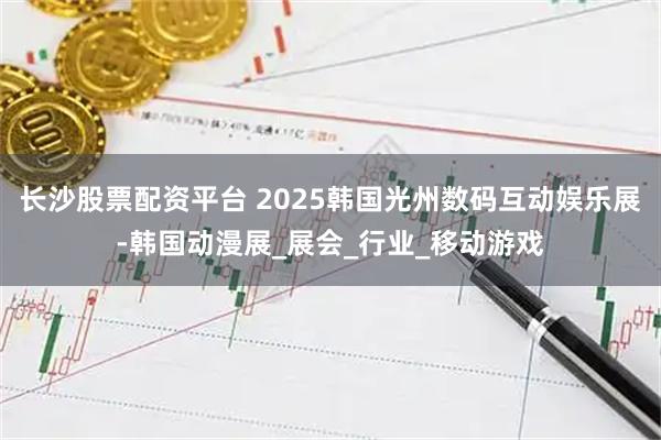 长沙股票配资平台 2025韩国光州数码互动娱乐展-韩国动漫展_展会_行业_移动游戏