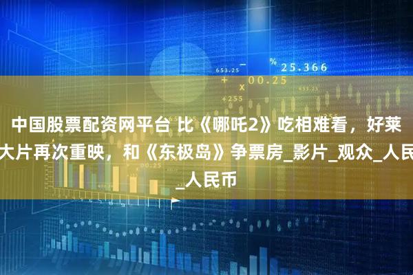 中国股票配资网平台 比《哪吒2》吃相难看，好莱坞大片再次重映，和《东极岛》争票房_影片_观众_人民币