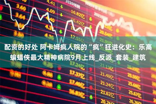 配资的好处 阿卡姆疯人院的“疯”狂进化史：乐高蝙蝠侠最大精神病院9月上线_反派_套装_建筑