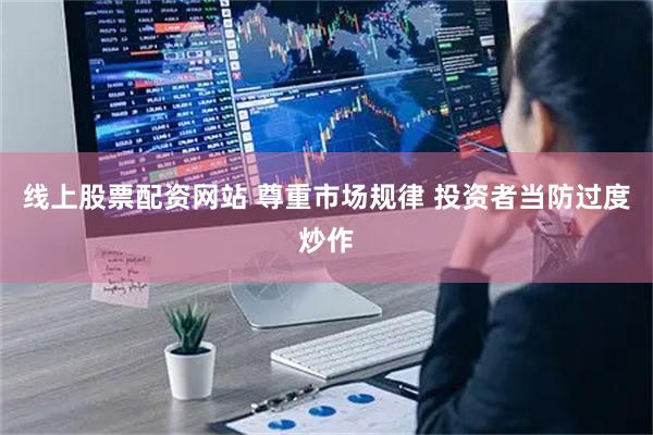 线上股票配资网站 尊重市场规律 投资者当防过度炒作