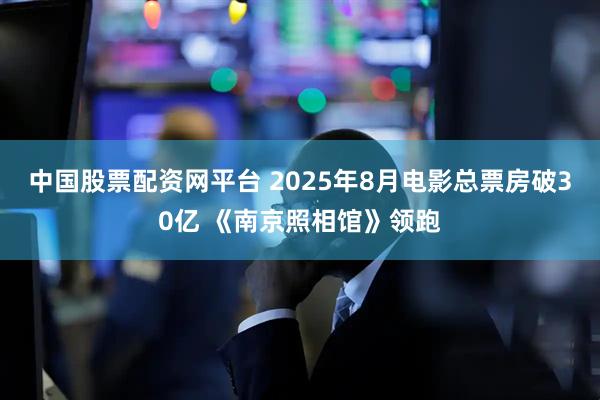 中国股票配资网平台 2025年8月电影总票房破30亿 《南京照相馆》领跑