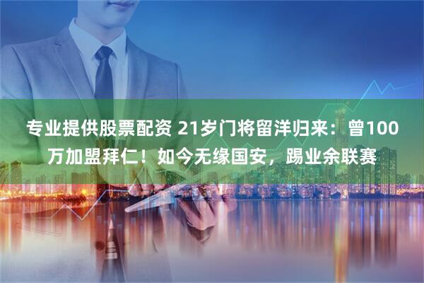 专业提供股票配资 21岁门将留洋归来：曾100万加盟拜仁！如今无缘国安，踢业余联赛