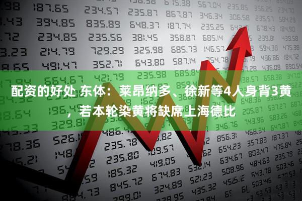 配资的好处 东体：莱昂纳多、徐新等4人身背3黄，若本轮染黄将缺席上海德比