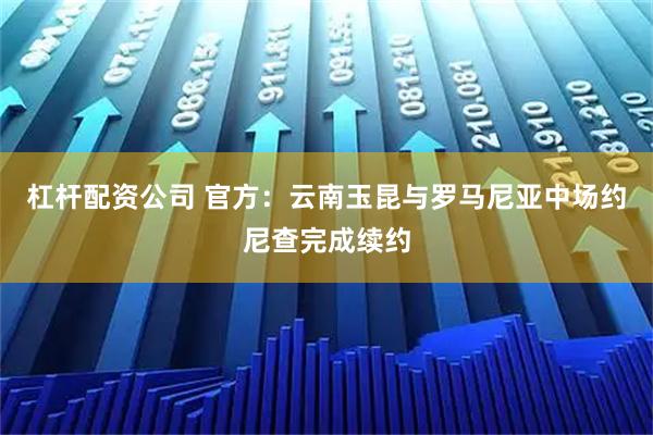 杠杆配资公司 官方：云南玉昆与罗马尼亚中场约尼查完成续约