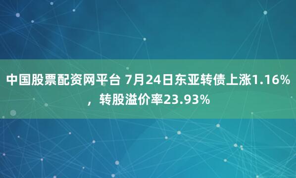 中国股票配资网平台 7月24日东亚转债上涨1.16%，转股溢价率23.93%