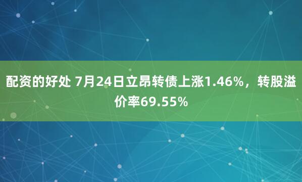 配资的好处 7月24日立昂转债上涨1.46%，转股溢价率69.55%