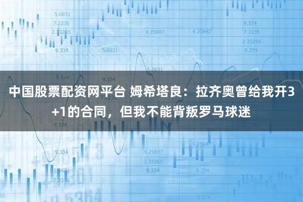 中国股票配资网平台 姆希塔良:拉齐奥曾给我开3+1的合同,但我不能背叛罗马球迷