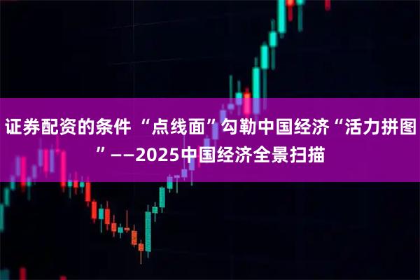 证券配资的条件 “点线面”勾勒中国经济“活力拼图”——2025中国经济全景扫描