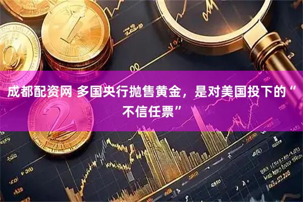 成都配资网 多国央行抛售黄金，是对美国投下的“不信任票”