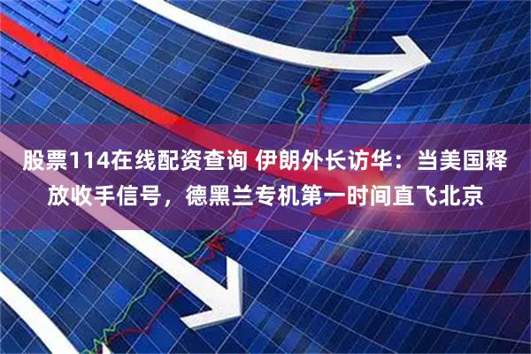 股票114在线配资查询 伊朗外长访华：当美国释放收手信号，德黑兰专机第一时间直飞北京