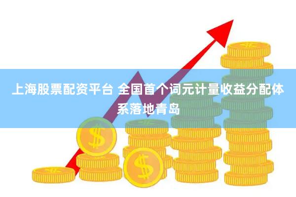 上海股票配资平台 全国首个词元计量收益分配体系落地青岛