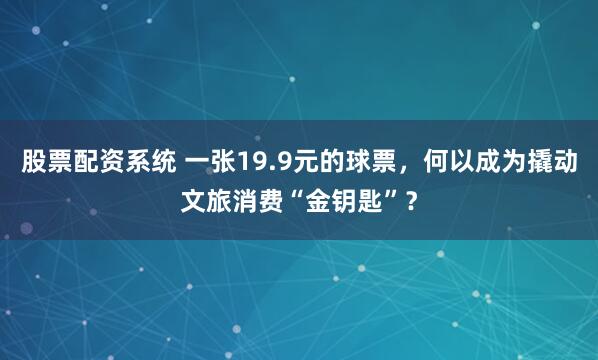 股票配资系统 一张19.9元的球票,何以成为撬动文旅消费“金钥匙”?