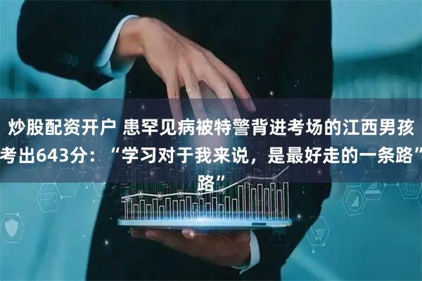 炒股配资开户 患罕见病被特警背进考场的江西男孩考出643分:“学习对于我来说,是最好走的一条路”