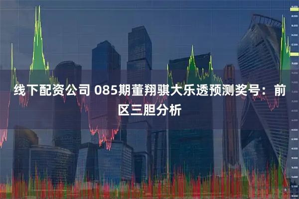 线下配资公司 085期董翔骐大乐透预测奖号：前区三胆分析